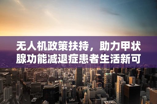 无人机政策扶持，助力甲状腺功能减退症患者生活新可能
