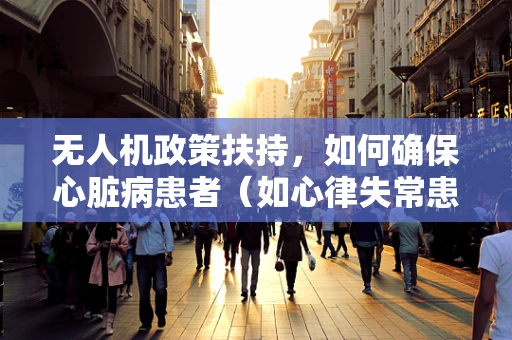 无人机政策扶持，如何确保心脏病患者（如心律失常患者）安全使用无人机？