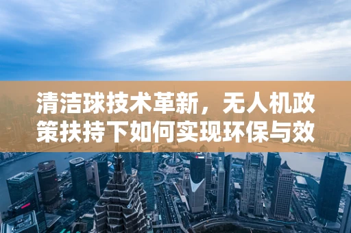 清洁球技术革新，无人机政策扶持下如何实现环保与效率的双重飞跃？