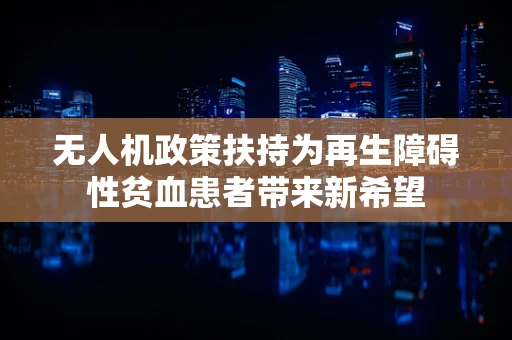 无人机政策扶持为再生障碍性贫血患者带来新希望