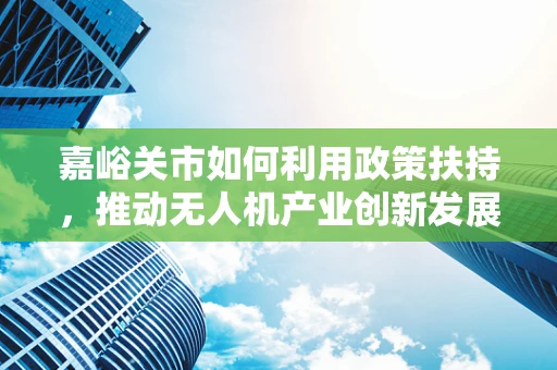 嘉峪关市如何利用政策扶持，推动无人机产业创新发展？