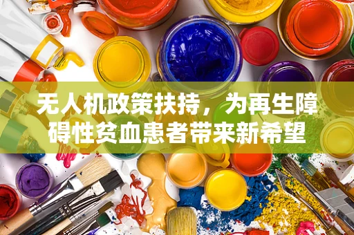 无人机政策扶持，为再生障碍性贫血患者带来新希望