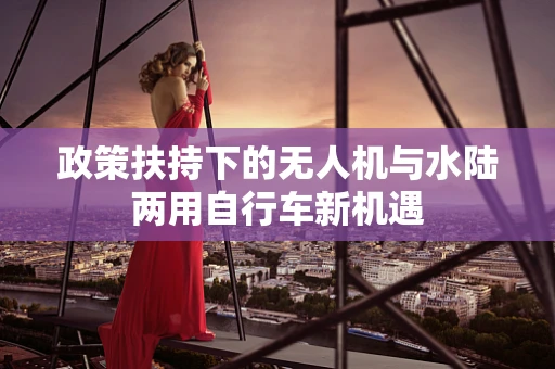 政策扶持下的无人机与水陆两用自行车新机遇