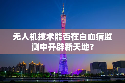 无人机技术能否在白血病监测中开辟新天地？