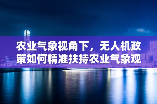 农业气象视角下，无人机政策如何精准扶持农业气象观测与预警？