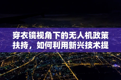 穿衣镜视角下的无人机政策扶持，如何利用新兴技术提升监管效率？