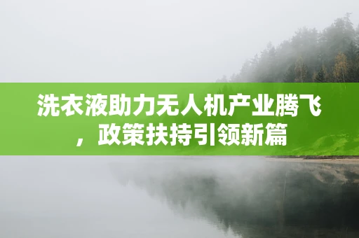 洗衣液助力无人机产业腾飞，政策扶持引领新篇