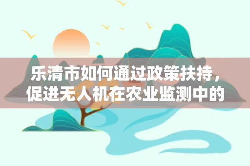 乐清市如何通过政策扶持，促进无人机在农业监测中的广泛应用？