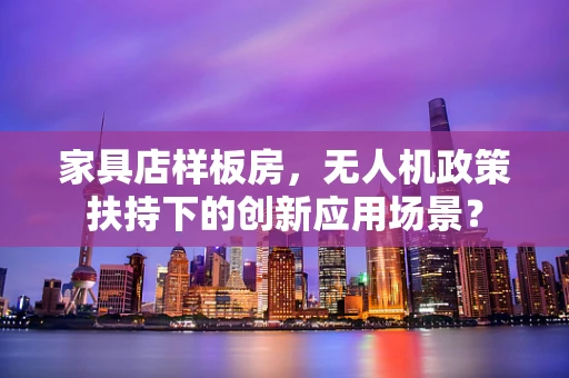 家具店样板房，无人机政策扶持下的创新应用场景？
