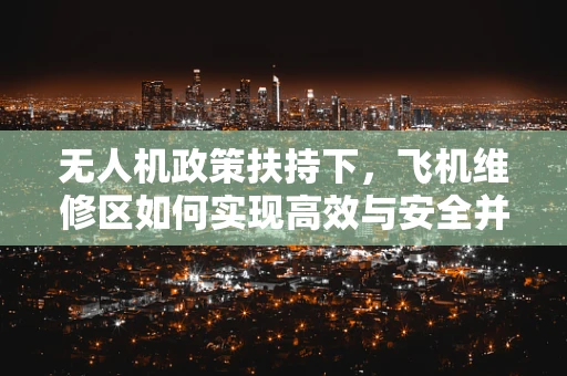 无人机政策扶持下，飞机维修区如何实现高效与安全并重？
