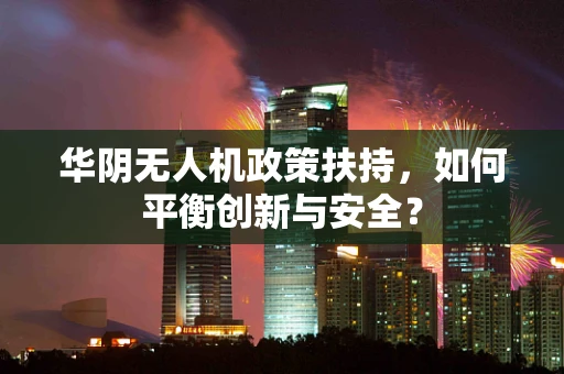 华阴无人机政策扶持，如何平衡创新与安全？