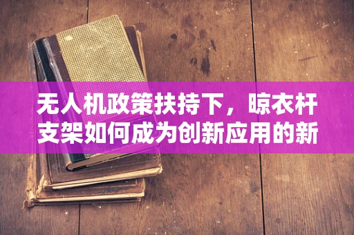 无人机政策扶持下，晾衣杆支架如何成为创新应用的新蓝海？