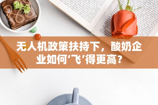 无人机政策扶持下，酸奶企业如何‘飞’得更高？