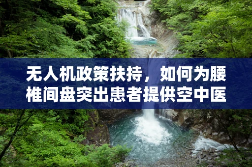 无人机政策扶持，如何为腰椎间盘突出患者提供空中医疗援助的解决方案？