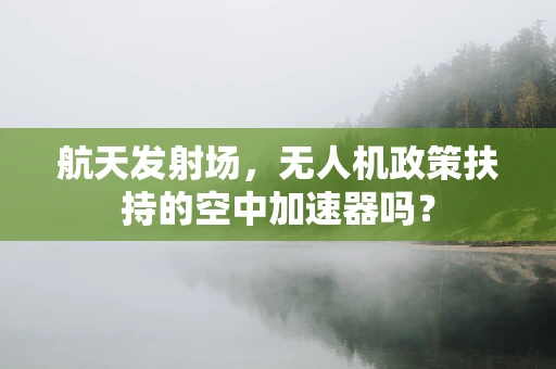航天发射场，无人机政策扶持的空中加速器吗？
