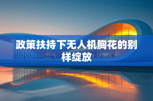 政策扶持下无人机胸花的别样绽放