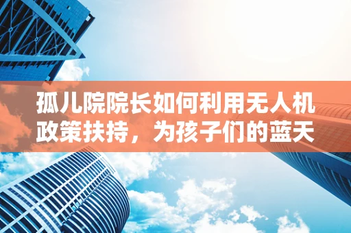 孤儿院院长如何利用无人机政策扶持，为孩子们的蓝天梦插上翅膀？