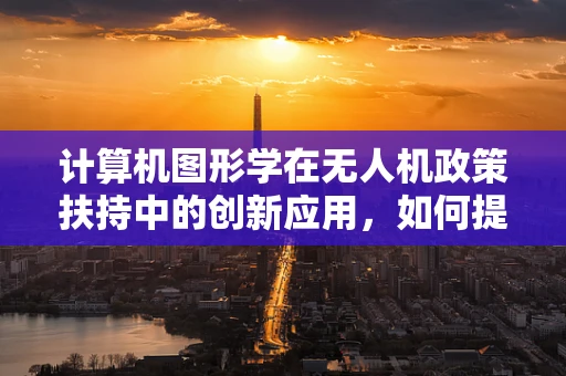 计算机图形学在无人机政策扶持中的创新应用，如何提升监管效率与安全？