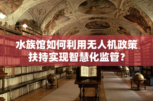 水族馆如何利用无人机政策扶持实现智慧化监管？