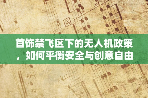 首饰禁飞区下的无人机政策，如何平衡安全与创意自由？