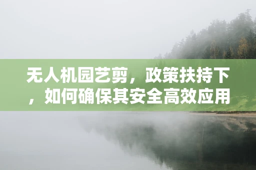 无人机园艺剪，政策扶持下，如何确保其安全高效应用？