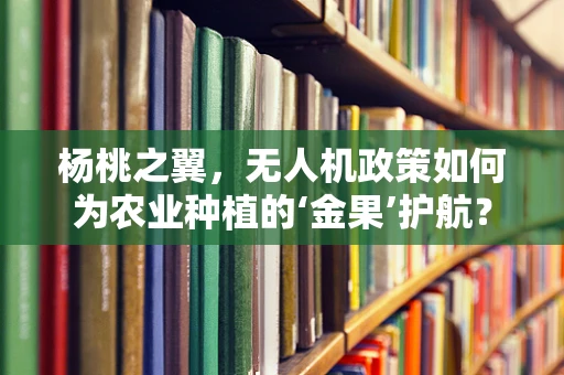杨桃之翼，无人机政策如何为农业种植的‘金果’护航？