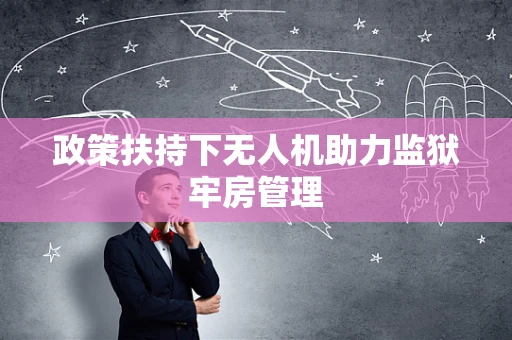 政策扶持下无人机助力监狱牢房管理