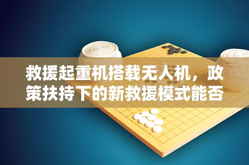 救援起重机搭载无人机，政策扶持下的新救援模式能否成为常态？