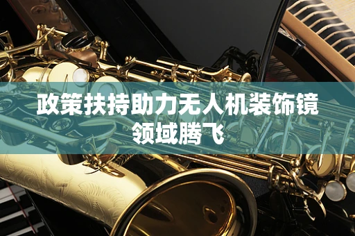 政策扶持助力无人机装饰镜领域腾飞
