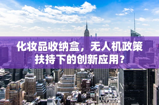 化妆品收纳盒，无人机政策扶持下的创新应用？