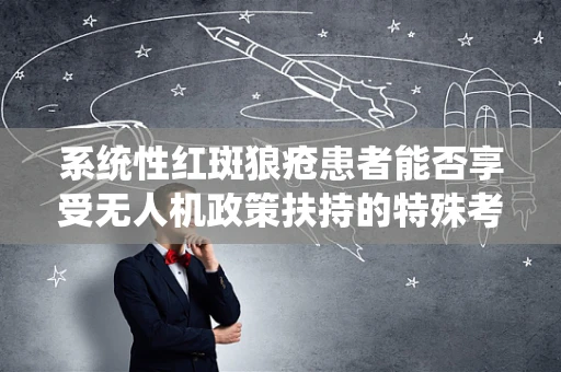 系统性红斑狼疮患者能否享受无人机政策扶持的特殊考量？