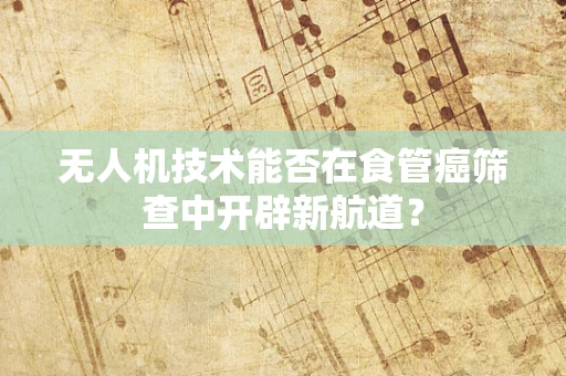 无人机技术能否在食管癌筛查中开辟新航道？