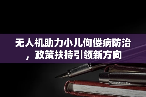 无人机助力小儿佝偻病防治，政策扶持引领新方向