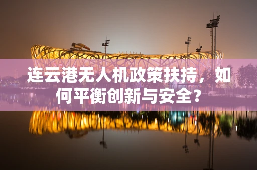 连云港无人机政策扶持，如何平衡创新与安全？