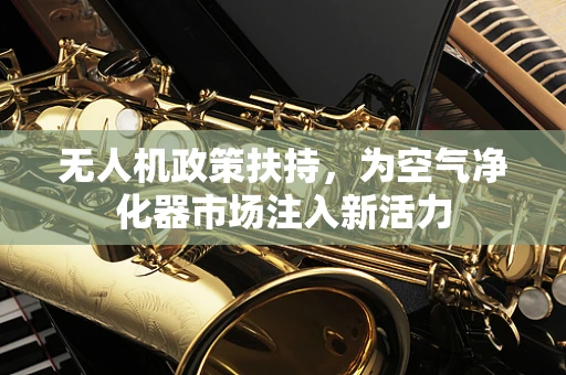无人机政策扶持，为空气净化器市场注入新活力