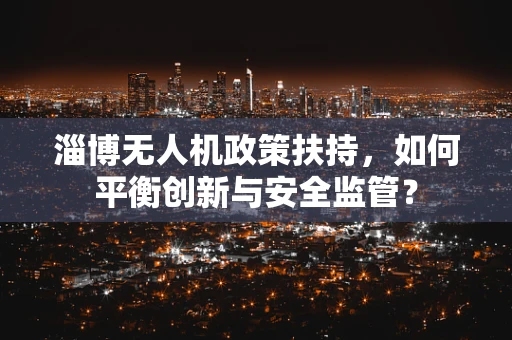 淄博无人机政策扶持，如何平衡创新与安全监管？