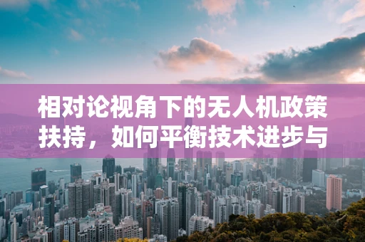 相对论视角下的无人机政策扶持，如何平衡技术进步与安全监管？