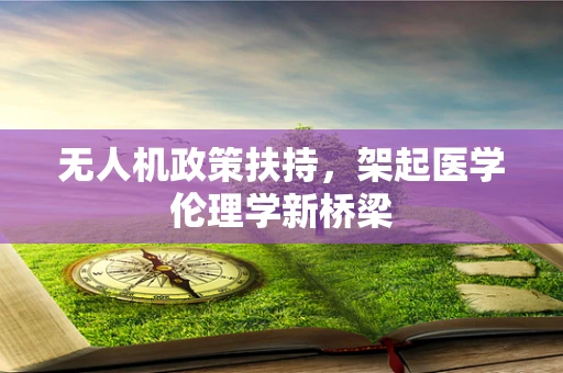 无人机政策扶持，架起医学伦理学新桥梁