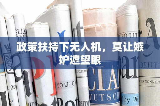 政策扶持下无人机，莫让嫉妒遮望眼