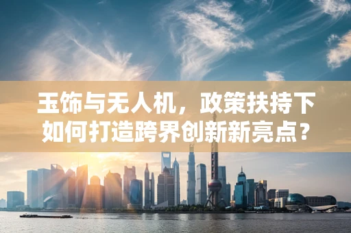 玉饰与无人机，政策扶持下如何打造跨界创新新亮点？