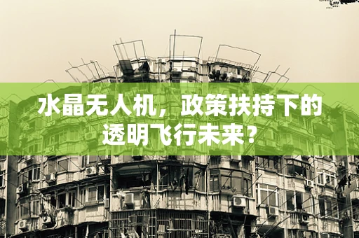 水晶无人机，政策扶持下的透明飞行未来？