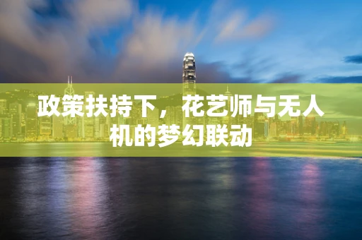 政策扶持下，花艺师与无人机的梦幻联动