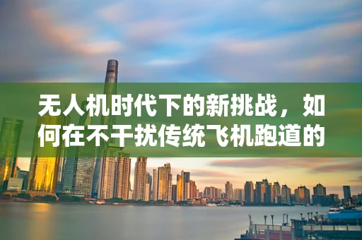 无人机时代下的新挑战，如何在不干扰传统飞机跑道的前提下，实现无人机安全起降？