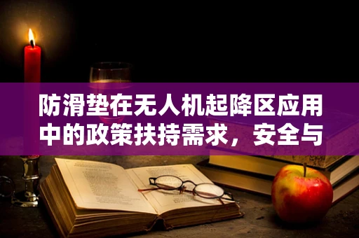 防滑垫在无人机起降区应用中的政策扶持需求，安全与效率的双重保障