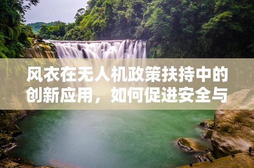 风衣在无人机政策扶持中的创新应用，如何促进安全与便捷的双重提升？