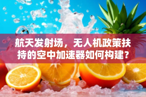 航天发射场，无人机政策扶持的空中加速器如何构建？