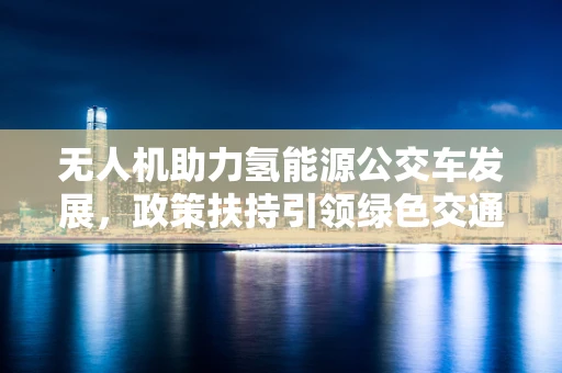 无人机助力氢能源公交车发展，政策扶持引领绿色交通新篇