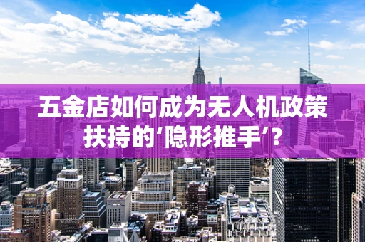 五金店如何成为无人机政策扶持的‘隐形推手’？