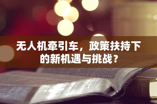 无人机牵引车，政策扶持下的新机遇与挑战？