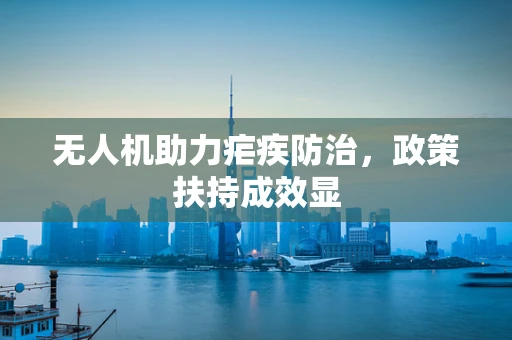无人机助力疟疾防治，政策扶持成效显